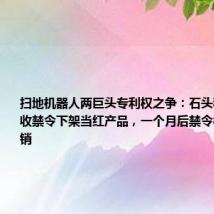 扫地机器人两巨头专利权之争:石头科技618前收禁令下架当红产品,一个月后禁令被最高法撤销