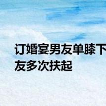 订婚宴男友单膝下跪女友多次扶起