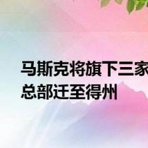 马斯克将旗下三家公司总部迁至得州