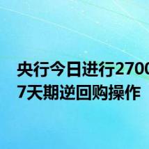 央行今日进行2700亿元7天期逆回购操作