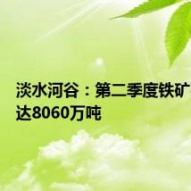 淡水河谷:第二季度铁矿石产量达8060万吨