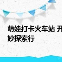 萌娃打卡火车站 开启奇妙探索行