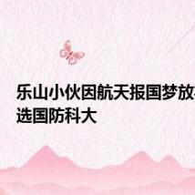 乐山小伙因航天报国梦放弃清华选国防科大