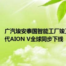 广汽埃安泰国智能工厂竣工 第二代AION V全球同步下线