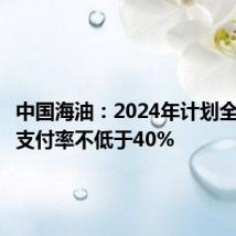 中国海油:2024年计划全年股息支付率不低于40%