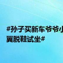 #孙子买新车爷爷小心翼翼脱鞋试坐#