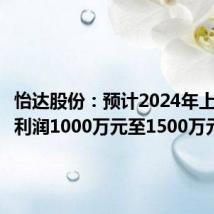 怡达股份:预计2024年上半年净利润1000万元至1500万元