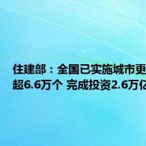 住建部:全国已实施城市更新项目超6.6万个 完成投资2.6万亿元