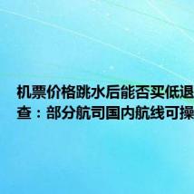 机票价格跳水后能否买低退高？调查：部分航司国内航线可操作