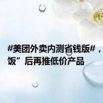 #美团外卖内测省钱版#，“拼好饭”后再推低价产品