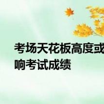 考场天花板高度或会影响考试成绩