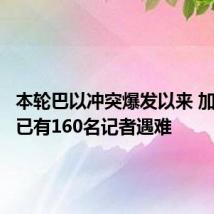 本轮巴以冲突爆发以来 加沙地带已有160名记者遇难