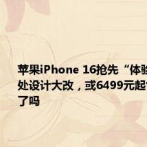 苹果iPhone 16抢先“体验”!多处设计大改,或6499元起售,心动了吗