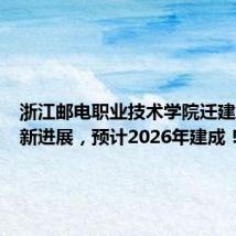 浙江邮电职业技术学院迁建工程有新进展，预计2026年建成！