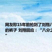 网友称15年前抢到了刘翔八分之一的裤子 刘翔回应:“八分之一你好”