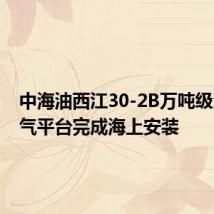 中海油西江30-2B万吨级海洋油气平台完成海上安装