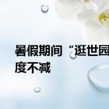 暑假期间“逛世园”热度不减