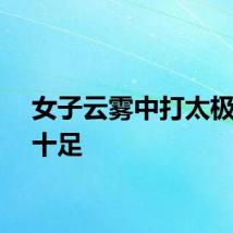 女子云雾中打太极意境十足