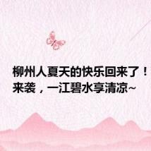 柳州人夏天的快乐回来了！高温天来袭，一江碧水享清凉~