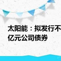 太阳能：拟发行不超20亿元公司债券
