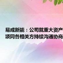 易成新能:公司就重大资产出售事项同各相关方持续沟通协商