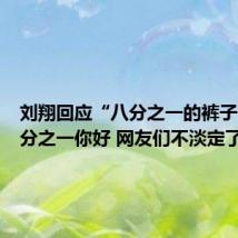 刘翔回应“八分之一的裤子”:八分之一你好 网友们不淡定了