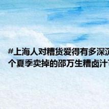 #上海人对糟货爱得有多深沉#？一个夏季卖掉的邵万生糟卤汁可供