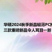 华硕2024秋季新品轻薄PC抢先看，三款重磅新品令人耳目一新