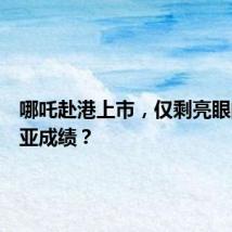 哪吒赴港上市，仅剩亮眼的东南亚成绩？