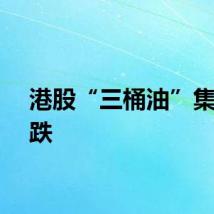 港股“三桶油”集体下跌