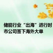 储能行业“出海”进行时 多家上市公司签下海外大单