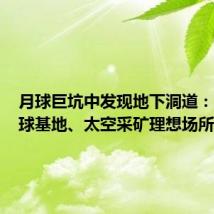 月球巨坑中发现地下洞道:人类月球基地、太空采矿理想场所