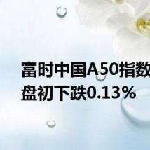 富时中国A50指数期货盘初下跌0.13%