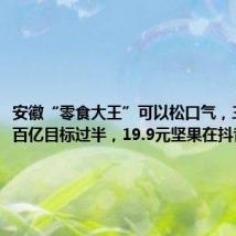 安徽“零食大王”可以松口气，三只松鼠百亿目标过半，19.9元坚果在抖音卖爆