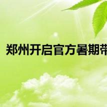 郑州开启官方暑期带娃