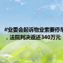 #业委会起诉物业索要停车收益#，法院判决返还340万元