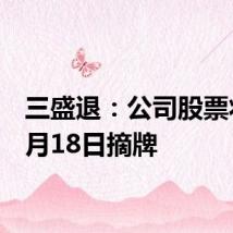 三盛退:公司股票将于7月18日摘牌