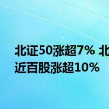 北证50涨超7% 北交所近百股涨超10%