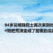 94岁吴明珠院士再次来到吐鲁番,#她把荒漠变成了甜蜜的瓜园#