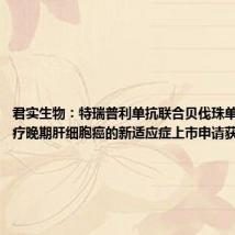 君实生物:特瑞普利单抗联合贝伐珠单抗一线治疗晚期肝细胞癌的新适应症上市申请获得受理