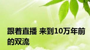 跟着直播 来到10万年前的双流