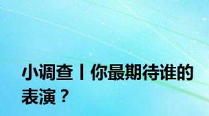 小调查丨你最期待谁的表演？