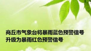 商丘市气象台将暴雨蓝色预警信号升级为暴雨红色预警信号