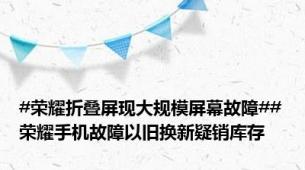 #荣耀折叠屏现大规模屏幕故障##荣耀手机故障以旧换新疑销库存