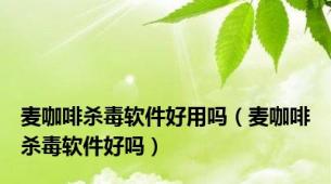 麦咖啡杀毒软件好用吗（麦咖啡杀毒软件好吗）