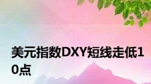 美元指数DXY短线走低10点
