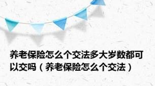 养老保险怎么个交法多大岁数都可以交吗（养老保险怎么个交法）