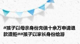 #孩子以母亲身份充值十余万申请退款遭拒##孩子以家长身份给游