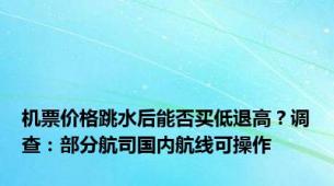机票价格跳水后能否买低退高？调查：部分航司国内航线可操作
