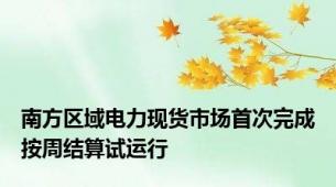 南方区域电力现货市场首次完成按周结算试运行